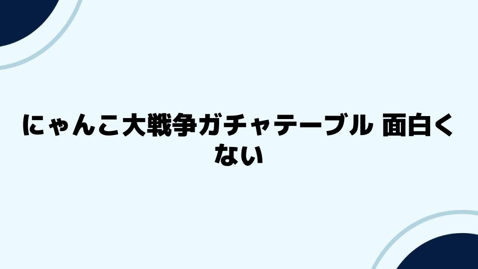 にゃんこ大戦争ガチャテーブル面白くないの対策